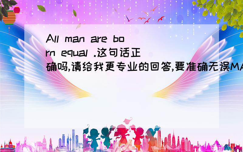 All man are born equal .这句话正确吗,请给我更专业的回答,要准确无误MAN后面的谓语动词到底是单数还是复数?ALL MAN 为啥不是ALL MEN?