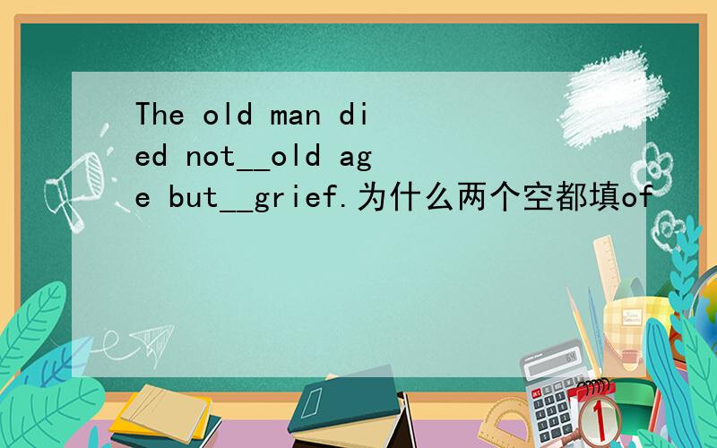 The old man died not__old age but__grief.为什么两个空都填of