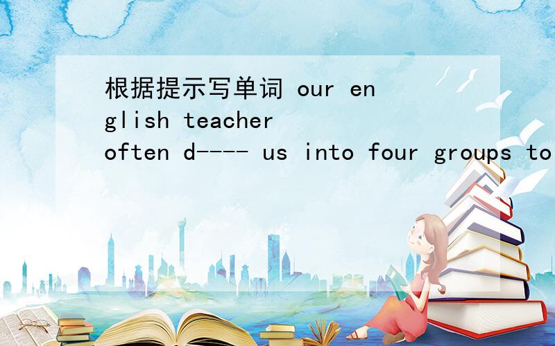 根据提示写单词 our english teacher often d---- us into four groups to practice speaking in his clas