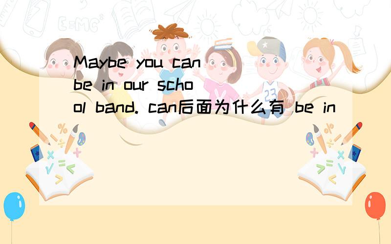 Maybe you can be in our school band. can后面为什么有 be in