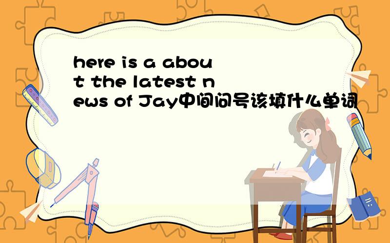 here is a about the latest news of Jay中间问号该填什么单词