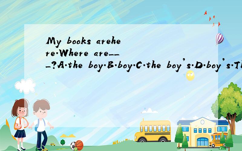 My books arehere.Where are___?A.the boy.B.boy.C.the boy's.D.boy's.They are over there.