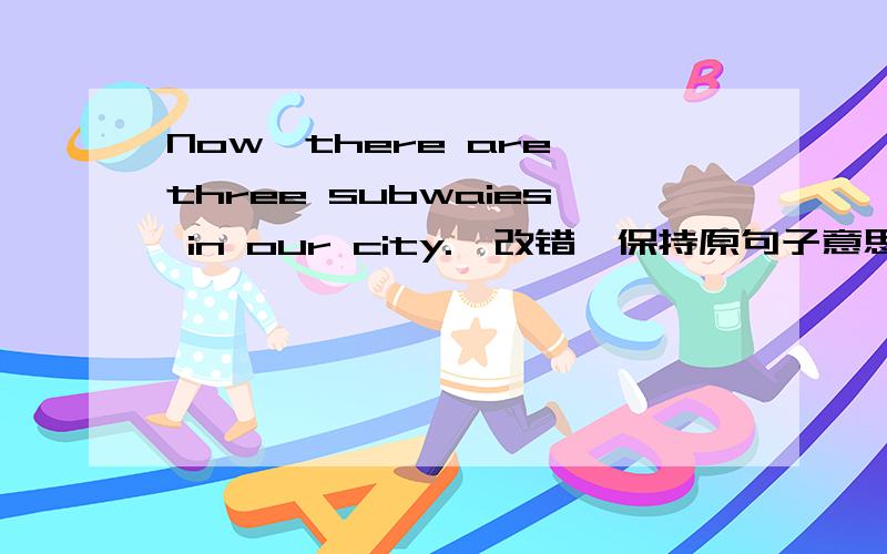 Now,there are three subwaies in our city.【改错,保持原句子意思不变】