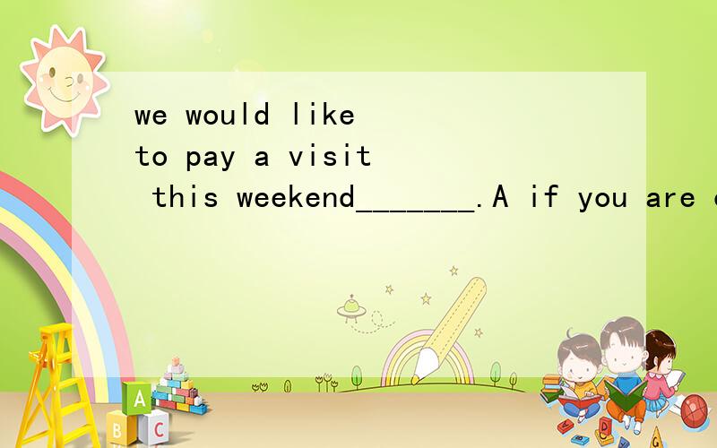 we would like to pay a visit this weekend_______.A if you are convenient B if it is convenient to you