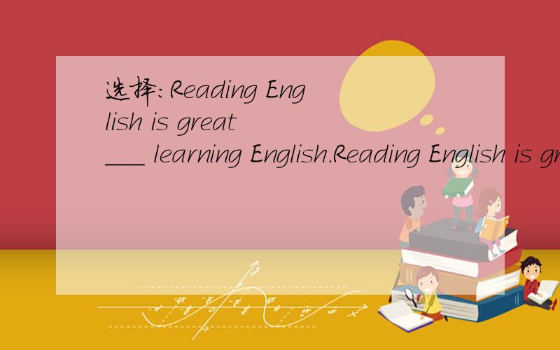 选择：Reading English is great ___ learning English.Reading English is great ___ learning English.A.toB.inC.forD.with
