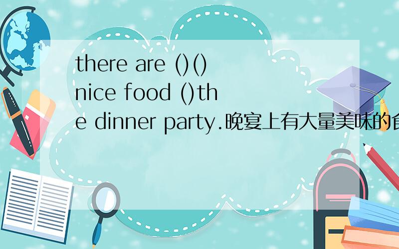 there are ()()nice food ()the dinner party.晚宴上有大量美味的食品.