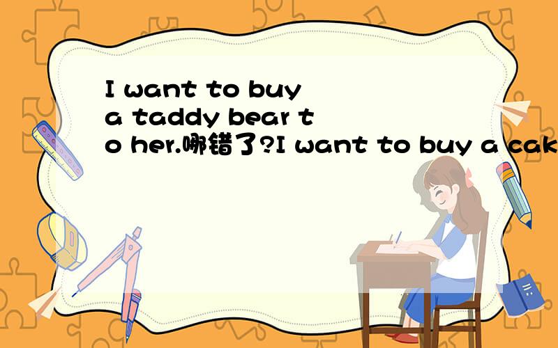 I want to buy a taddy bear to her.哪错了?I want to buy a cake for her on her birthday?I want to__ __ __ __on her birthday.改为同义句we have a good time at school.we __ __at school,
