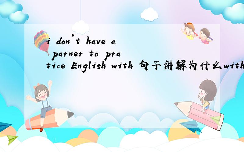 i don't have a parner to pratice English with 句子讲解为什么with不能省略?详细解释一下拉~