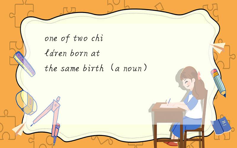 one of two children born at the same birth（a noun）