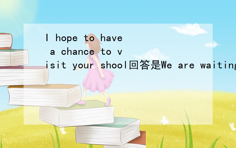 I hope to have a chance to visit your shool回答是We are waiting for you 还是You are welcome