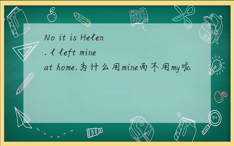 No it is Helen. l left mine at home.为什么用mine而不用my呢