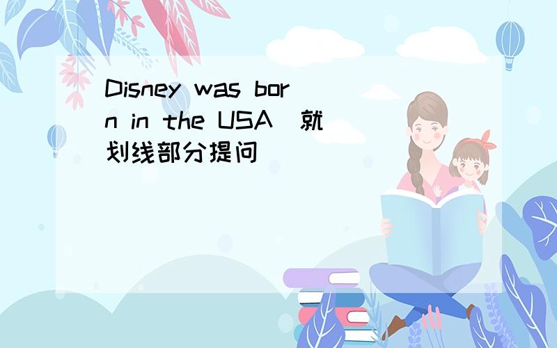 Disney was born in the USA(就划线部分提问)_____ ______Disney born 就划线部分提问