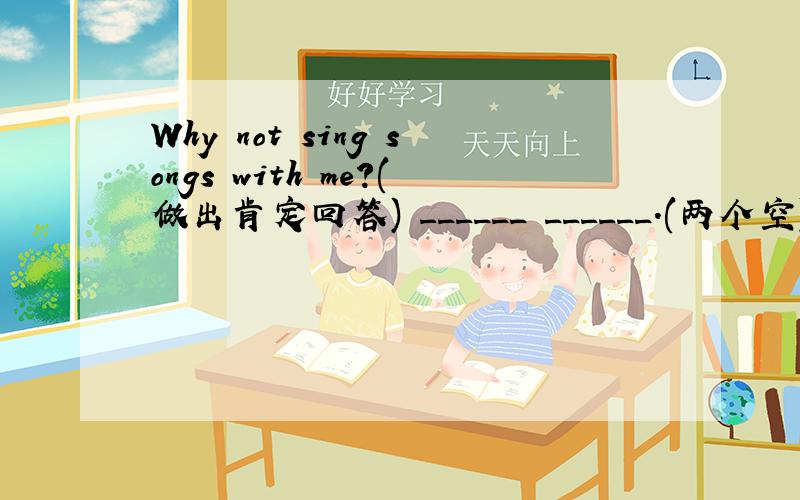 Why not sing songs with me?(做出肯定回答) ______ ______.(两个空)