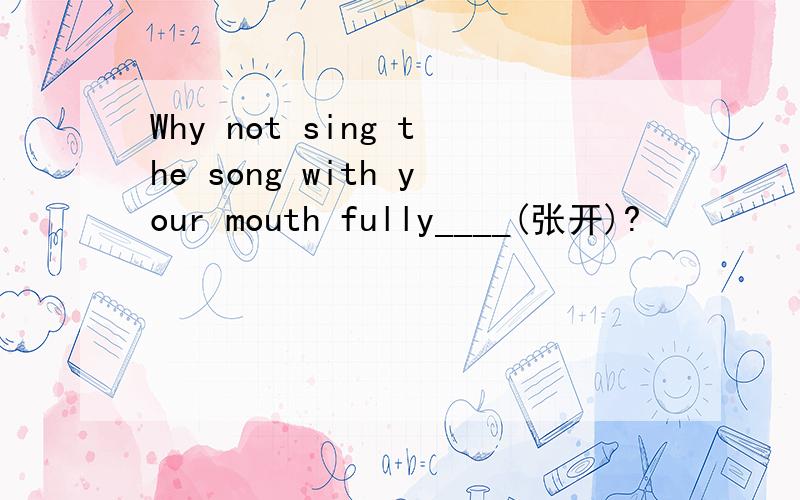 Why not sing the song with your mouth fully____(张开)?