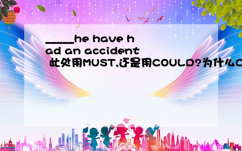 _____he have had an accident 此处用MUST,还是用COULD?为什么COULD