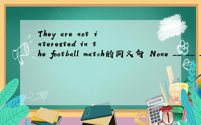 They are not interested in the football match的同义句 None __ __ __ interested in the football matc