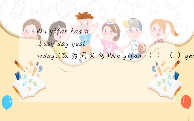 Wu yifan had a busy day yesterday.(改为同义句)Wu yifan （ ）（ ）yesterday.
