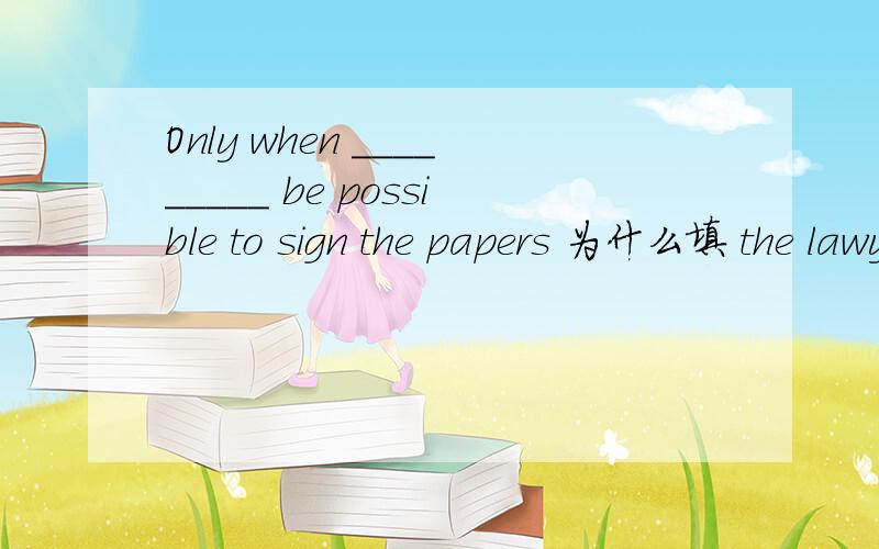 Only when _________ be possible to sign the papers 为什么填 the lawyer comes will it 不是应该倒装吗 应该填 comes the lawyer will it 不是吗