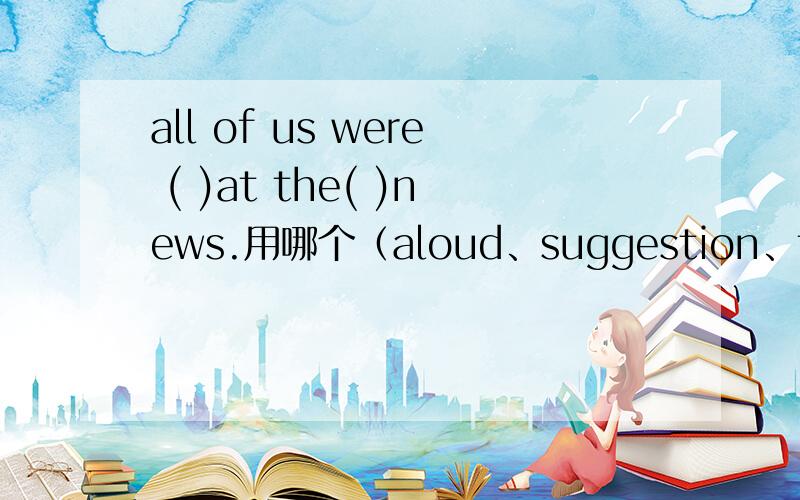 all of us were ( )at the( )news.用哪个（aloud、suggestion、frustrate、add、specific)