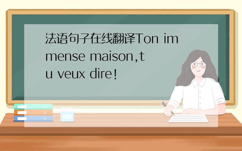 法语句子在线翻译Ton immense maison,tu veux dire!