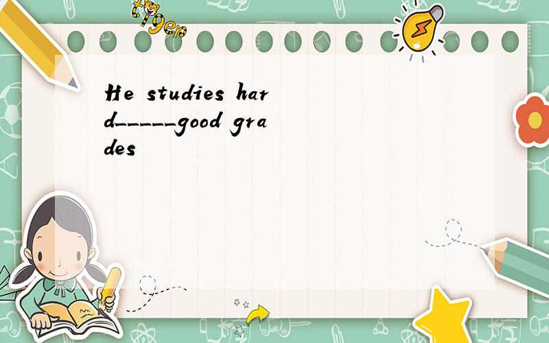 He studies hard_____good grades