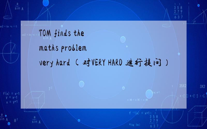 TOM finds the maths problem very hard (对VERY HARD 进行提问）