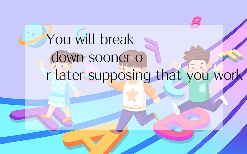 You will break down sooner or later supposing that you work without rest for long.这句话怎么翻译?break down 在这里用的对么?break down
