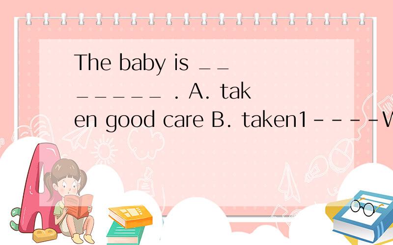 The baby is _______ . A. taken good care B. taken1----Would you mind if I ask you to look after my birds while I____here?----________.A. leave; Yes, of course      B. am away from; Yes, of courseC. leave; No, of course not    D. am away from; No, of