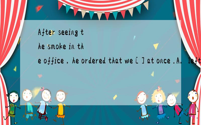 After seeing the smoke in the office , he ordered that we [ ] at once .A,  left    B,   leave     C,  leaving          D,   to  leave