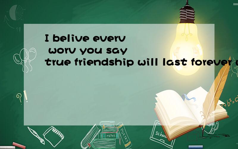 I belive everv worv you say true friendship will last forever well be for ever
