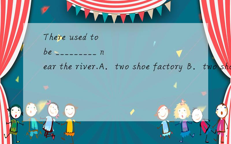 There used to be _________ near the river.A．two shoe factory B．two shoe factoriesC．two shoes factory D．two shoes factories