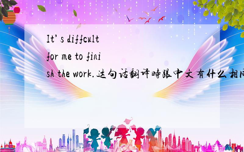 It’s diffcult for me to finish the work.这句话翻译时跟中文有什么相同的地方?翻译时语法上,或是顺序上,跟中文有什么相同的地方?