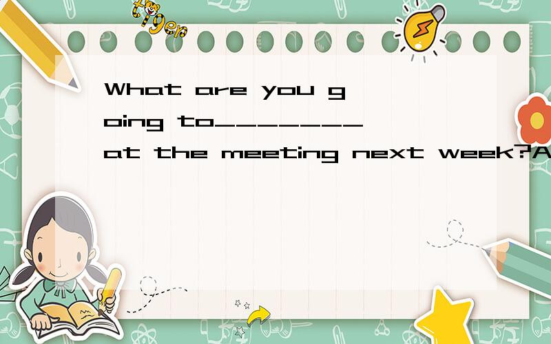 What are you going to_______at the meeting next week?A)speak B)tell C)talk D)say选什么哦,摆托拉
