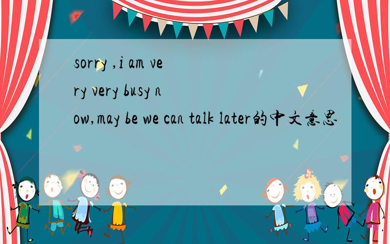 sorry ,i am very very busy now,may be we can talk later的中文意思