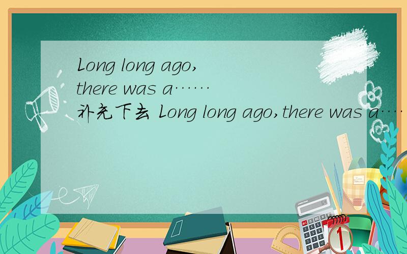 Long long ago,there was a…… 补充下去 Long long ago,there was a…… 补充下去