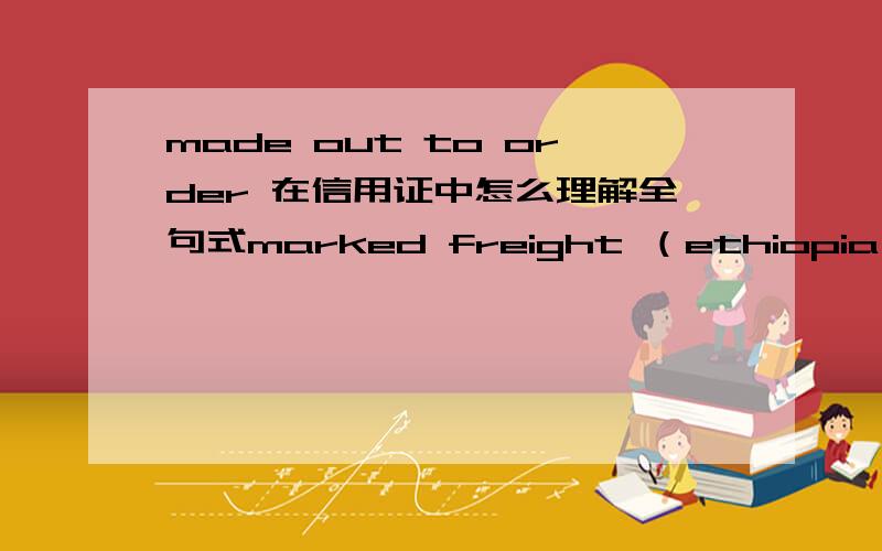 made out to order 在信用证中怎么理解全句式marked freight （ethiopia shipping and logistics services enterprise or its agent ）made out to order of commercial bank of ethiopia ,marked notify (里面就是收货人地址)indicating that t