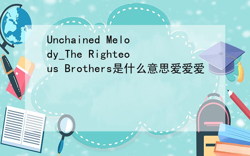 Unchained Melody_The Righteous Brothers是什么意思爱爱爱