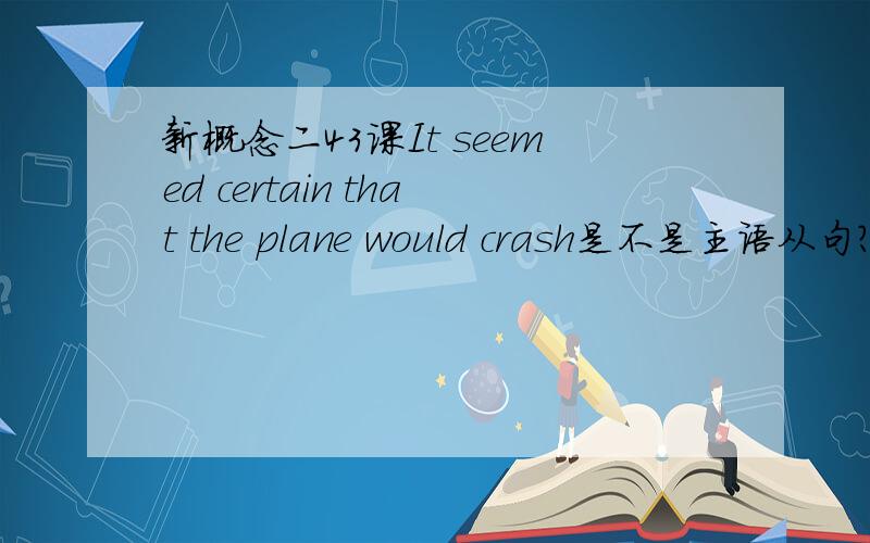 新概念二43课It seemed certain that the plane would crash是不是主语从句?如果不是,为什么?