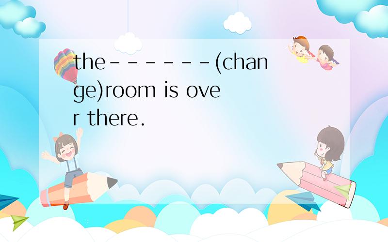 the------(change)room is over there.