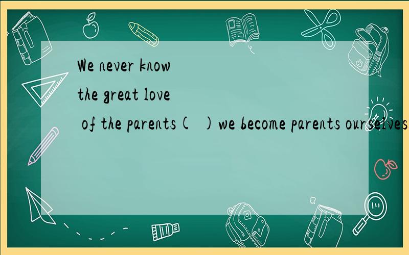 We never know the great love of the parents( )we become parents ourselves.A.until B.while C.after D.since