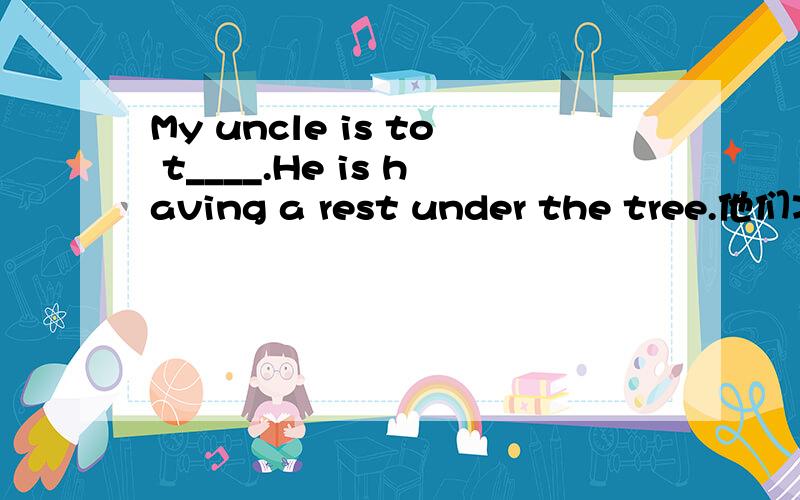 My uncle is to t____.He is having a rest under the tree.他们准备去香港拜访他的叔叔.He___ ______ his uncle in Hong Kong她打算临时照顾她的妹妹.She ____ _______ her siater.他们下周将动身去上海吗?Are they _______ _____