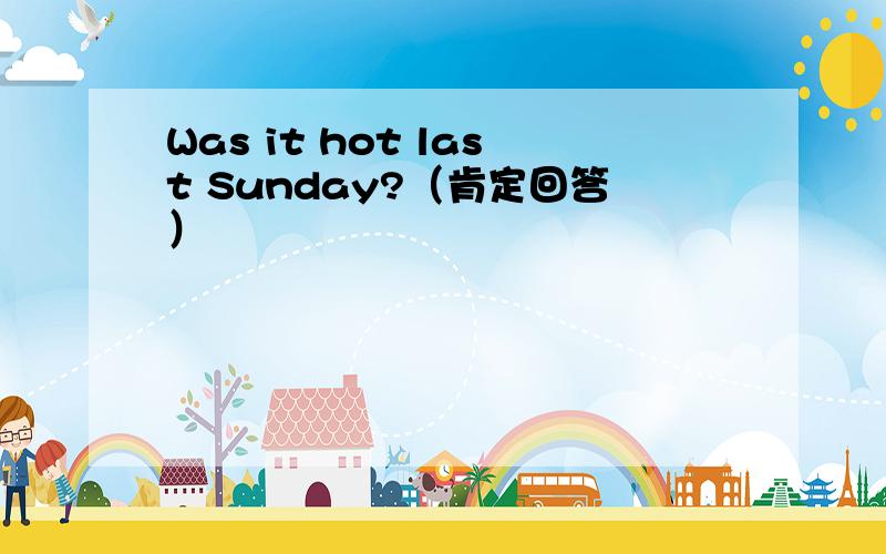 Was it hot last Sunday?（肯定回答）