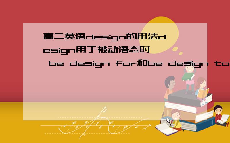 高二英语design的用法design用于被动语态时,  be design for和be design to有什么区别