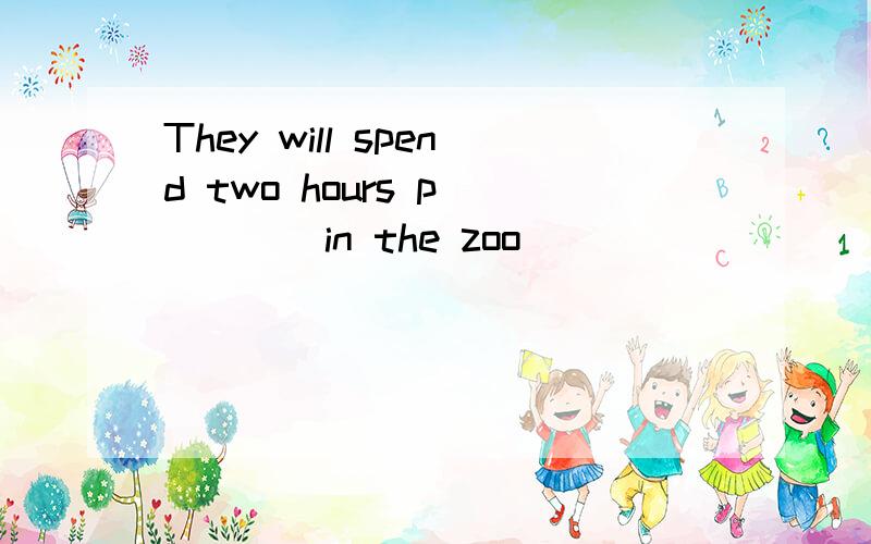 They will spend two hours p_____in the zoo