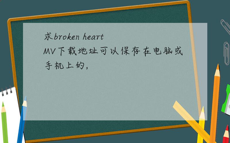 求broken heart MV下载地址可以保存在电脑或手机上的,