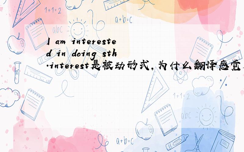I am interested in doing sth.interest是被动形式,为什么翻译感觉是主动的,另外还有哪些词也是这样的