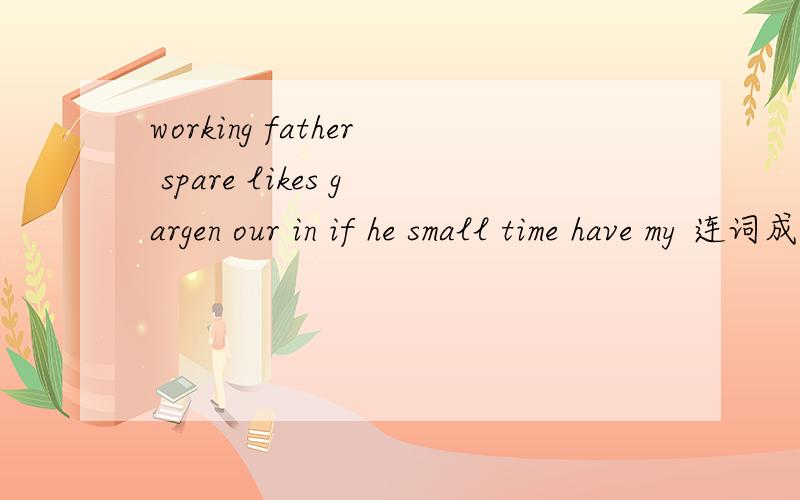 working father spare likes gargen our in if he small time have my 连词成句