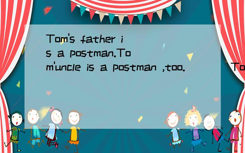 Tom's father is a postman.Tom'uncle is a postman ,too.____Tom's father ____uncle are ___.