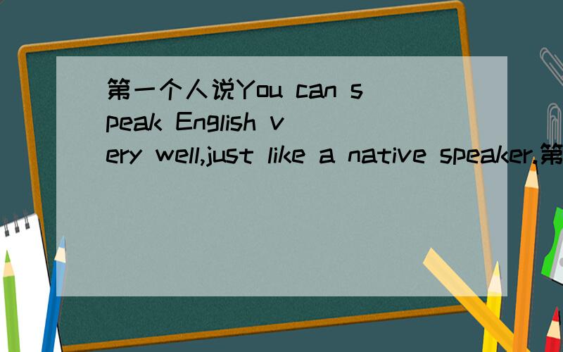 第一个人说You can speak English very well,just like a native speaker.第二个人说（ ）A.I don't think so.B.It's very kind of you to say so.