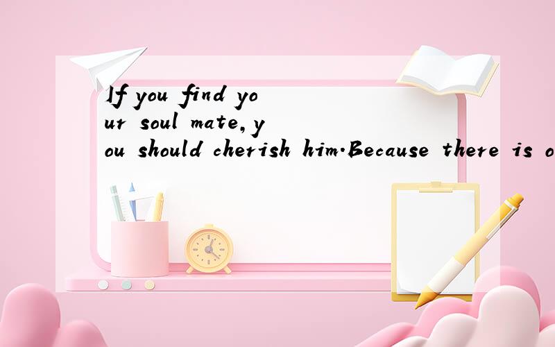 If you find your soul mate,you should cherish him.Because there is only one in you life
